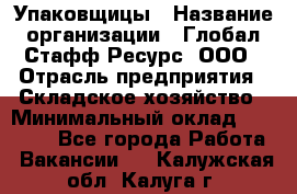 Упаковщицы › Название организации ­ Глобал Стафф Ресурс, ООО › Отрасль предприятия ­ Складское хозяйство › Минимальный оклад ­ 28 000 - Все города Работа » Вакансии   . Калужская обл.,Калуга г.